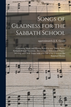Songs Of Gladness For The Sabbath School: Containing Music And Hymns Suited To Over Thirty Purely Sabbath-school Occasions, Also A Choice Selection Of ... 100 Of The Choicest Old Standard Hymns...