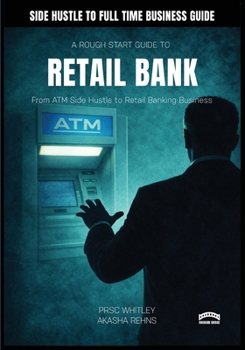 A Rough Guide To Starting A Retail Bank: : From ATM Side Hustle to Retail Banking Business (A Rough Start Guide : Side Hustle To International Business)
