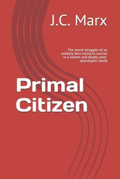 Primal Citizen : The Moral Struggles of an Unlikely Hero Trying to Survive in a Violent and Deadly Post-Apocalyptic World