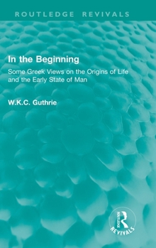 In the Beginning: Some Greek Views on the Origins of Life and the Early State of Man (Routledge Revivals)