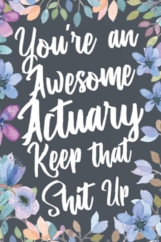 You're An Awesome Actuary Keep That Shit Up: Funny Joke Appreciation & Encouragement Gift Idea for Actuaries. Thank You Gag Notebook Journal & Sketch Diary Present.