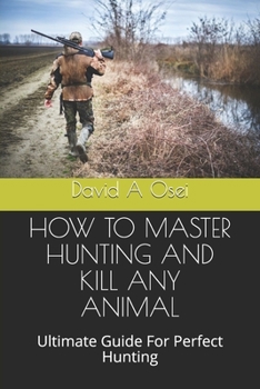 HOW TO MASTER HUNTING AND KILL ANY ANIMAL: Ultimate Guide For Perfect Hunting