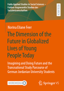 The Dimension of the Future in Globalized Lives of Young People Today: Imagining and Doing Future and the Transnational Study Parcourse of German ... Studien der Sozialwissenschaften, 3)