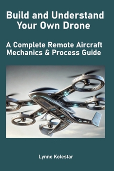 Build and Understand Your Own Drone: A Complete Remote Aircraft Mechanics & Process Guide