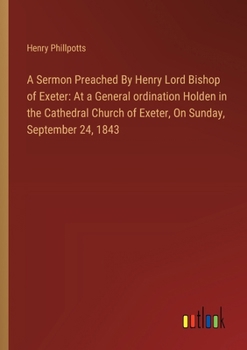 Paperback A Sermon Preached By Henry Lord Bishop of Exeter: At a General ordination Holden in the Cathedral Church of Exeter, On Sunday, September 24, 1843 Book