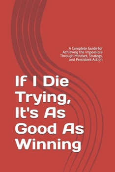 Paperback If I Die Trying, It's As Good As Winning: A Complete Guide for Achieving the Impossible Through Mindset, Strategy, and Persistent Action Book