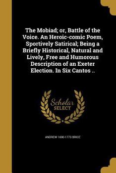 The Mobiad; or, Battle of the Voice. An Heroic-comic Poem, Sportively Satirical; Being a Briefly Historical, Natural and Lively, Free and Humorous Description of an Exeter Election. In Six Cantos ..