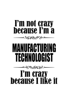 I'm Not Crazy Because I'm A Manufacturing Technologist I'm Crazy Because I like It: Cool Manufacturing Technologist Notebook, Manufacturing Techno ... | 6 x 9 Compact Size, 109 Blank Lined Pages