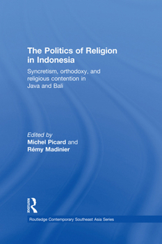 The Politics of Religion in Indonesia: Syncretism, Orthodoxy, and Religious Contention in Java and Bali - Book  of the Routledge Contemporary Southeast Asia Series