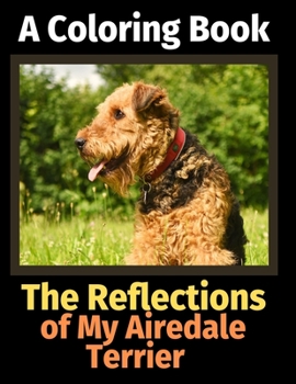 Paperback The Reflections of My Airedale Terrier: A Coloring Book