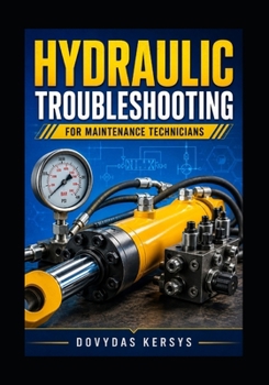 Hydraulic Troubleshooting for Maintenance Technicians: A Practical Guide to Pumps, Valves, Cylinders, Pressure, Flow, Contamination, and Electro-Hydraulic Faults