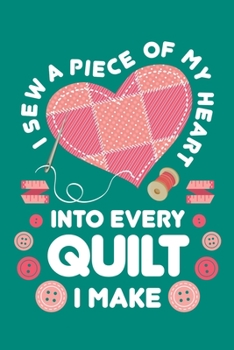 I Sew a Piece of My Heart Into Every Quilt I Make: Quilting Journal, Quilter Planner Notebook, Gift for Quilters Seamstress, Quilt Presents