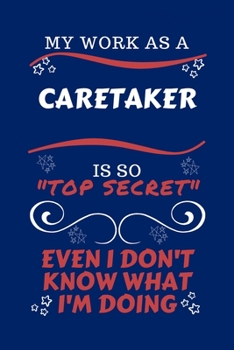 My Work As A Caretaker Is So Top Secret Even I Don't Know What I'm Doing: Perfect Gag Gift For A Top Secret Caretaker | Blank Lined Notebook Journal | ... | Birthday| Hen | | Anniversary | Chris