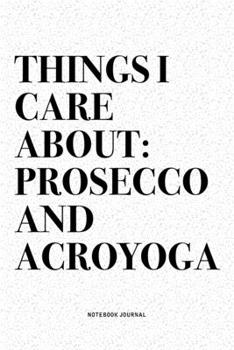 Things I Care About: Prosecco And Acroyoga: A 6x9 Inch Notebook Journal Diary With A Bold Text Font Slogan On A Matte Cover and 120 Blank Lined Pages Makes A Great Alternative To A Card