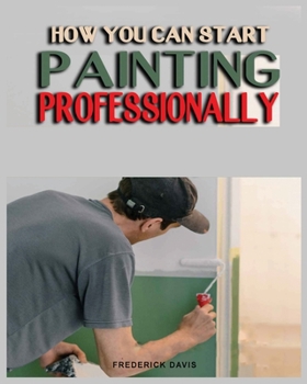 Paperback How you can Start Painting Professionally: A Comprehensive Guide to Professional Painting Techniques and Business Tips Book