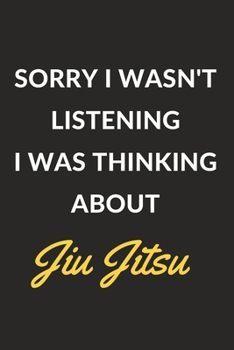 Sorry I Wasn't Listening I Was Thinking About Jiu Jitsu: Jiu Jitsu Journal Notebook to Write Down Things, Take Notes, Record Plans or Keep Track of Habits (6" x 9" - 120 Pages)