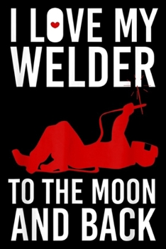 I love my welder to the moon and back: I Love My Welder To The Moon And Back Cute Gift Journal/Notebook Blank Lined Ruled 6x9 100 Pages