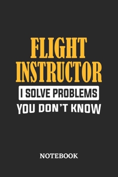 Flight Instructor I Solve Problems You Don't Know Notebook: 6x9 inches - 110 dotgrid pages • Greatest Passionate Office Job Journal Utility • Gift, Present Idea