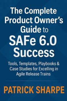 Paperback The Complete Product Owner's Guide to SAFe 6.0 Success: Tools, Templates, Playbooks & Case Studies for Excelling in Agile Release Trains Book