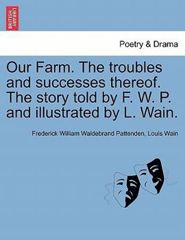 Our Farm. The troubles and successes thereof. The story told by F. W. P. and illustrated by L. Wain.