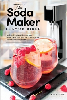 Paperback The Soda Maker Flavor Bible: Healthy and Natural Homemade Flavor Syrup Recipes for Sodastream Carbonation Machines Book