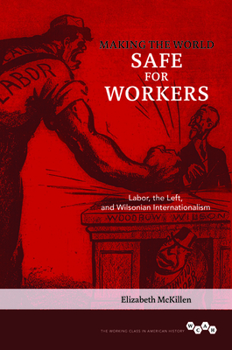 Making the World Safe for Workers: Labor, the Left, and Wilsonian Internationalism - Book  of the Working Class in American History