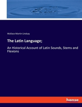 The Latin Language: An Historical Account of Latin Sounds, Stems and Flexions