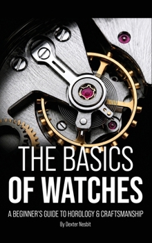 Hardcover The Basics of Watches: A Beginners Guide to Horology & Craftsmanship Book