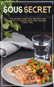 Sous Secrets: The 50 Best Sous Vide Recipes for Perfectly Cooked Meat and Veggies, Every Time