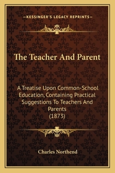 Paperback The Teacher And Parent: A Treatise Upon Common-School Education, Containing Practical Suggestions To Teachers And Parents (1873) Book