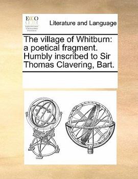 The village of Whitburn: a poetical fragment. Humbly inscribed to Sir Thomas Clavering, Bart.