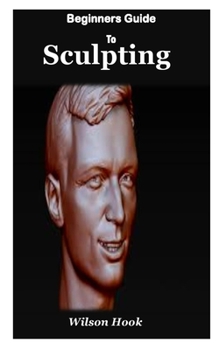Paperback Beginner Guides to Sculpting: A complete step by step guides to sculpturing using clay Book
