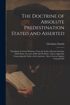 Paperback The Doctrine of Absolute Predestination Stated and Asserted: Translated, in Great Measure, From the Latin of Jerom Zanchius; With Some Account of his Book