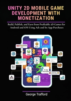 Unity 2D Mobile Game Development with Monetization: Build, Publish, and Earn from Profitable 2D Games for Android and iOS Using Ads and In-App Purchases