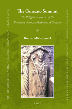The Gniezno Summit: The Religious Premises of the Founding of the Archbishopric of Gniezno - Book #38 of the East Central and Eastern Europe in the Middle Ages, 450-1450
