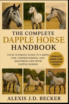 THE COMPLETE DAPPLE HORSE HANDBOOK: Your Ultimate Guide to Caring for, Understanding, and Mastering Life with Dapple Horses