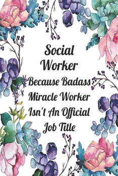 Social Worker Because Badass Miracle Worker Isn't An Official Job Title: Blank Lined Journal For Social Worker Appreciation Gifts Floral Notebook