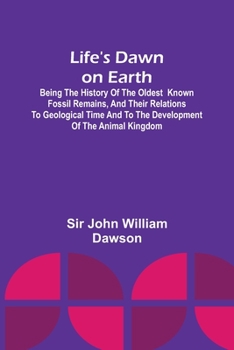 Life's Dawn on Earth: Being the history of the oldest known fossil remains, and their relations to geological time and to the development of