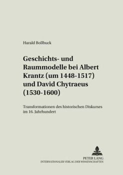 Geschichts- Und Raummodelle Bei Albert Krantz (Um 1448-1517) Und David Chytraeus (1530-1600): Transformationen Des Historischen Diskurses Im 16. Jahrh