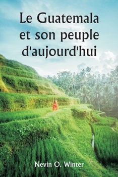 Paperback Le Guatemala et son peuple d'aujourd'hui étant un récit de la terre, de son histoire et de son développement; le peuple, ses coutumes et ses caractéri [French] Book