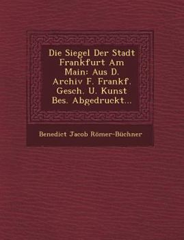 Paperback Die Siegel Der Stadt Frankfurt Am Main: Aus D. Archiv F. Frankf. Gesch. U. Kunst Bes. Abgedruckt... Book