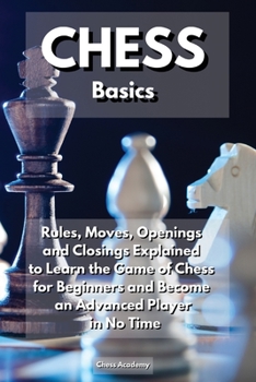 CHESS Basics: Rules, Moves, Openings and Closings Explained to Learn the Game of Chess for Beginners and Become an Advanced Player in No Time