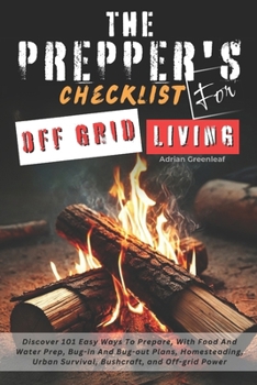 The Prepper's Checklist for Off-Grid Living: Discover 101 Easy Ways To Prepare, With Food And Water Prep, Bug-in and Bug-out Plans, Homesteading, Urban Survival, Bushcraft, and Off-grid Power
