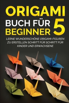 Origami Buch f�r Beginner 5: Lerne wundersch�ne Origami-Figuren zu erstellen Schritt f�r Schritt f�r Kinder und Erwachsene