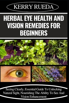Paperback Herbal Eye Health and Vision Remedies for Beginners: Seeing Clearly, Essential Guide To Unlocking Natural Sight, Nourishing The Ability To See And Vis Book