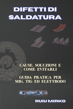 DIFETTI DI SALDATURA: CAUSE, SOLUZIONI E COME EVITARLI GUIDA PRATICA PER MIG, TIG ED ELETTRODO (Biblioteca del Saldatore) (Italian Edition)