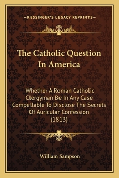 Paperback The Catholic Question In America: Whether A Roman Catholic Clergyman Be In Any Case Compellable To Disclose The Secrets Of Auricular Confession (1813) Book