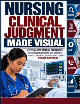Nursing Clinical Judgment Made Visual: A Step-by-Step Decision Framework for Nursing Students and New Graduates to Assess, Prioritize, Escalate & Act Safely - Without Guesswork