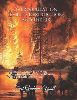 Paperback Overpopulation, Earth's Destruction, and the Fix.: 'climate Change' Is Only a Symptom and Not the Problem So Let's Get with It Everyone. Book