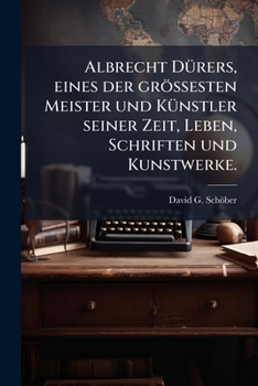 Albrecht Dürers, Eines Der Größesten Meister Und Künstler Seiner Zeit, Leben, Schriften U. Kunstwerke